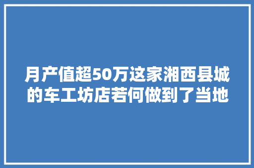 月产值超50万这家湘西县城的车工坊店若何做到了当地最大年夜