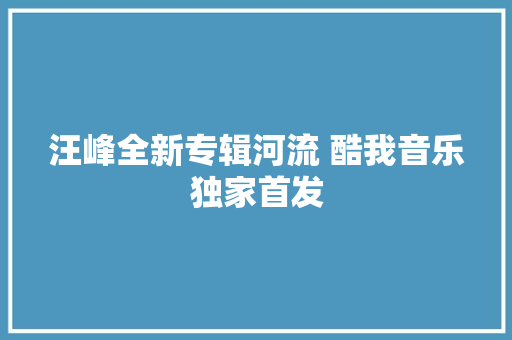 汪峰全新专辑河流 酷我音乐独家首发