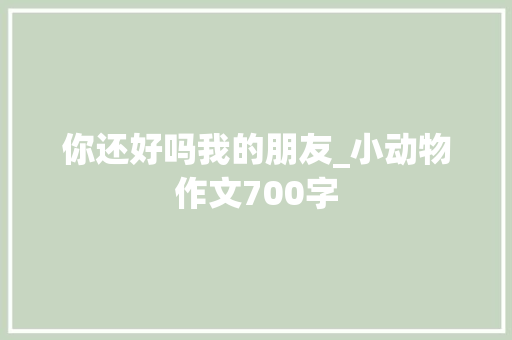 你还好吗我的朋友_小动物作文700字