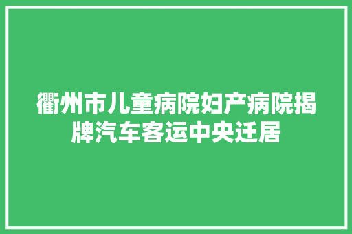 衢州市儿童病院妇产病院揭牌汽车客运中央迁居
