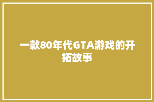 一款80年代GTA游戏的开拓故事
