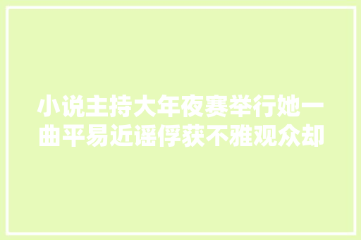 小说主持大年夜赛举行她一曲平易近谣俘获不雅观众却在后面失足误