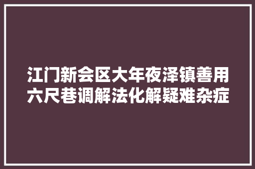江门新会区大年夜泽镇善用六尺巷调解法化解疑难杂症