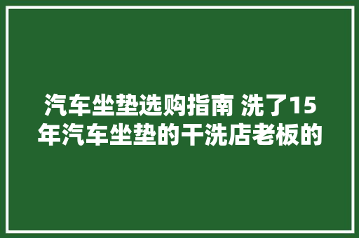 汽车坐垫选购指南 洗了15年汽车坐垫的干洗店老板的建议 汽车知识