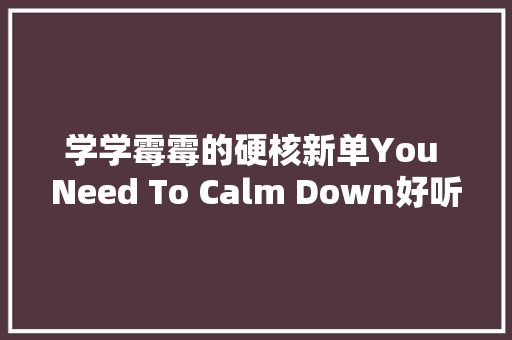 学学霉霉的硬核新单You Need To Calm Down好听到听不足
