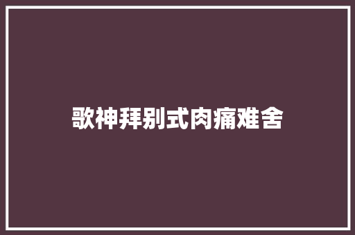 歌神拜别式肉痛难舍