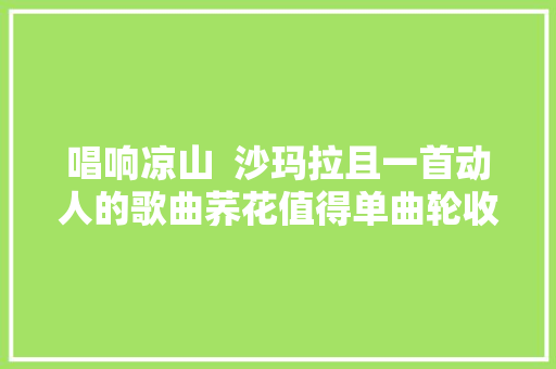 唱响凉山  沙玛拉且一首动人的歌曲荞花值得单曲轮收受接管听