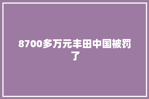 8700多万元丰田中国被罚了