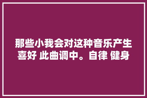 那些小我会对这种音乐产生喜好 此曲调中。自律 健身 热