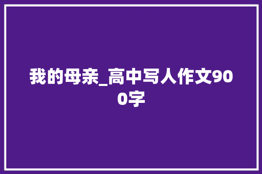 我的母亲_高中写人作文900字