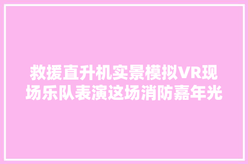 救援直升机实景模拟VR现场乐队表演这场消防嘉年光光阴很有料