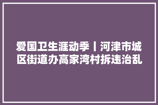 爱国卫生涯动季丨河津市城区街道办高家湾村拆违治乱46400多平方米
