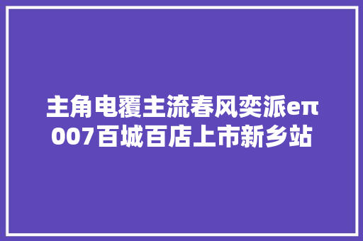 主角电覆主流春风奕派eπ007百城百店上市新乡站