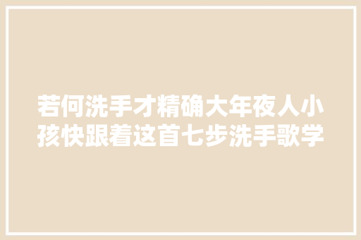 若何洗手才精确大年夜人小孩快跟着这首七步洗手歌学吧