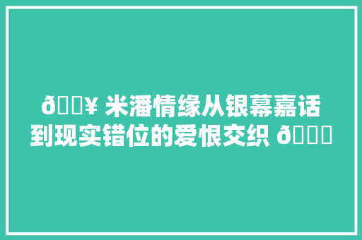 🔥 米潘情缘从银幕嘉话到现实错位的爱恨交织 💔