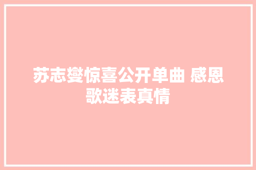 苏志燮惊喜公开单曲 感恩歌迷表真情
