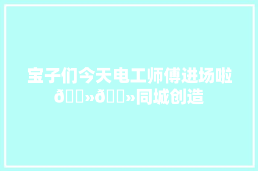 宝子们今天电工师傅进场啦🍻🍻同城创造