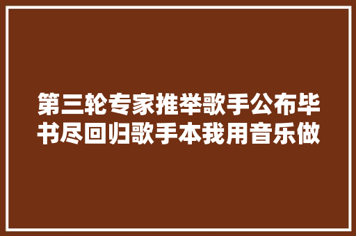第三轮专家推举歌手公布毕书尽回归歌手本我用音乐做你的光