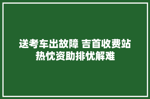 送考车出故障 吉首收费站热忱资助排忧解难