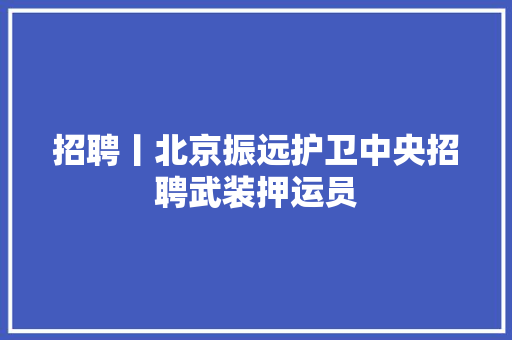 招聘丨北京振远护卫中央招聘武装押运员