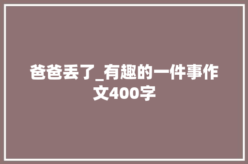 爸爸丢了_有趣的一件事作文400字