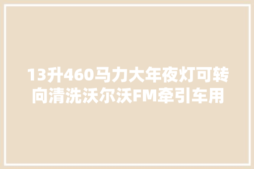 13升460马力大年夜灯可转向清洗沃尔沃FM牵引车用细节征服了我
