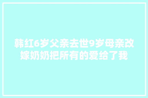 韩红6岁父亲去世9岁母亲改嫁奶奶把所有的爱给了我