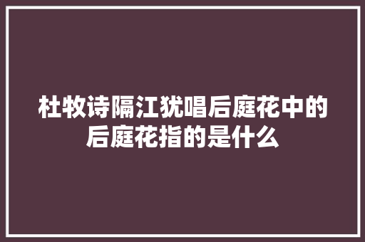杜牧诗隔江犹唱后庭花中的后庭花指的是什么