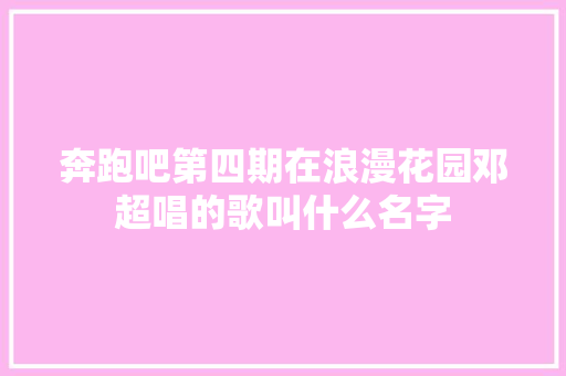 奔跑吧第四期在浪漫花园邓超唱的歌叫什么名字