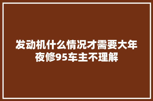 发动机什么情况才需要大年夜修95车主不理解