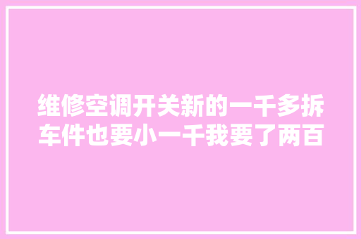 维修空调开关新的一千多拆车件也要小一千我要了两百六搞定。