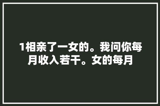 1相亲了一女的。我问你每月收入若干。女的每月