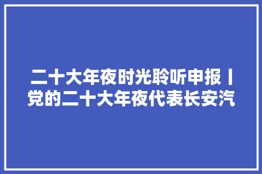 二十大年夜时光聆听申报丨党的二十大年夜代表长安汽车刘源重要维修技能不受制于人必须要有高水平维修团队