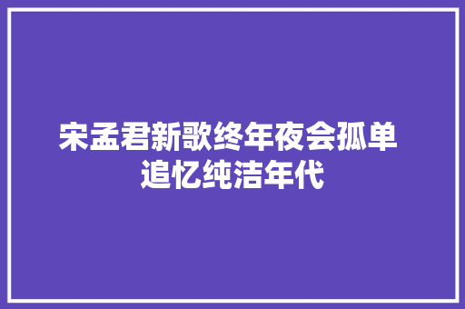 宋孟君新歌终年夜会孤单 追忆纯洁年代