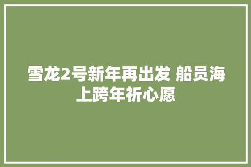 雪龙2号新年再出发 船员海上跨年祈心愿