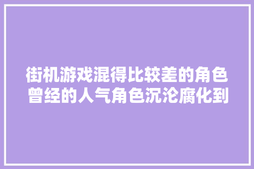 街机游戏混得比较差的角色曾经的人气角色沉沦腐化到给人提鞋