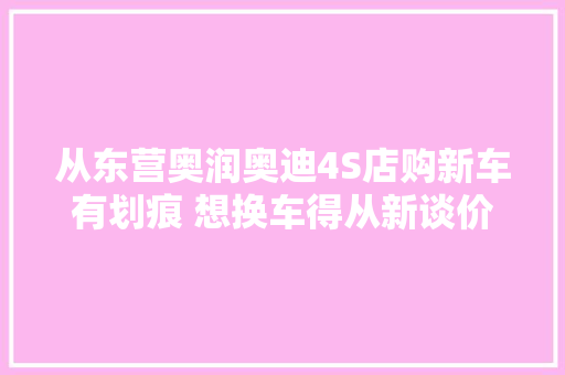 从东营奥润奥迪4S店购新车有划痕 想换车得从新谈价