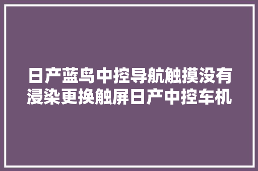 日产蓝鸟中控导航触摸没有浸染更换触屏日产中控车机维修