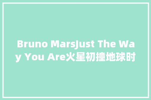 Bruno MarsJust The Way You Are火星初撞地球时