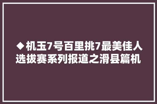 ◆机玉7号百里挑7最美佳人选拔赛系列报道之滑县篇机玉7号产粮大年夜县的丰收密码