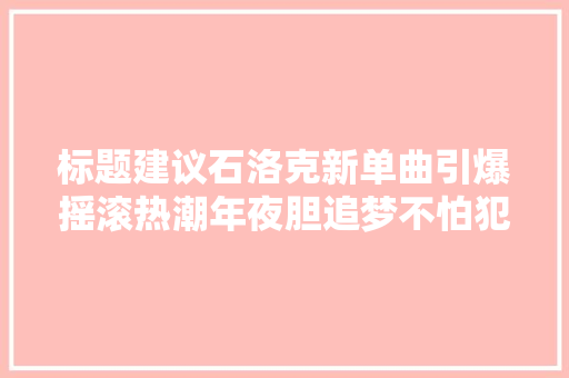 标题建议石洛克新单曲引爆摇滚热潮年夜胆追梦不怕犯错
