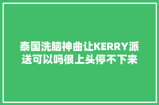 泰国洗脑神曲让KERRY派送可以吗很上头停不下来