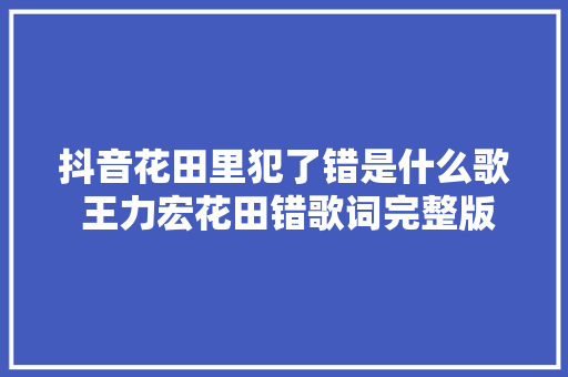 抖音花田里犯了错是什么歌 王力宏花田错歌词完整版