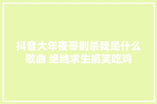 抖音大年夜哥别杀我是什么歌曲 绝地求生搞笑吃鸡