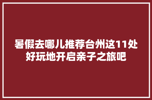 暑假去哪儿推荐台州这11处好玩地开启亲子之旅吧