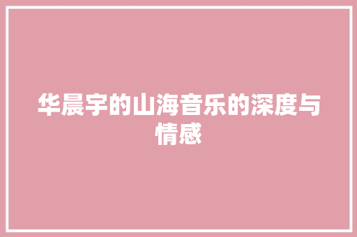 华晨宇的山海音乐的深度与情感