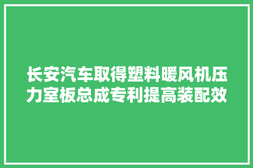 长安汽车取得塑料暖风机压力室板总成专利提高装配效率并大年夜幅降低整体重量