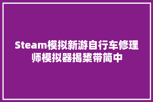 Steam模拟新游自行车修理师模拟器揭橥带简中 汽车知识