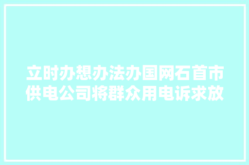 立时办想办法办国网石首市供电公司将群众用电诉求放在心头