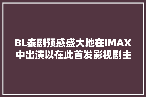 BL泰剧预感盛大地在IMAX中出演以在此首发影视剧主题曲来不雅观看